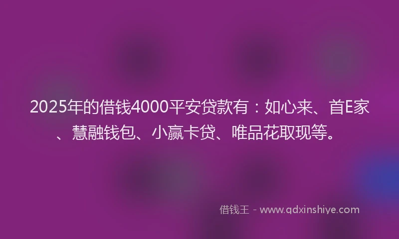 2025年的借钱4000平安贷款有：如心来、首E家、慧融钱包、小赢卡贷、唯品花取现等。