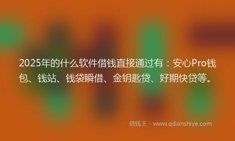2025年的什么软件借钱直接通过有：安心Pro钱包、钱站、钱袋瞬借、金钥匙贷、好期快贷等。