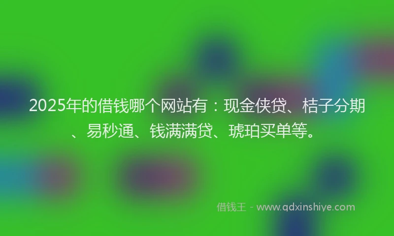 2025年的借钱哪个网站有：现金侠贷、桔子分期、易秒通、钱满满贷、琥珀买单等。