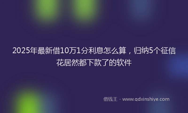 2025年最新借10万1分利息怎么算，归纳5个征信花居然都下款了的软件