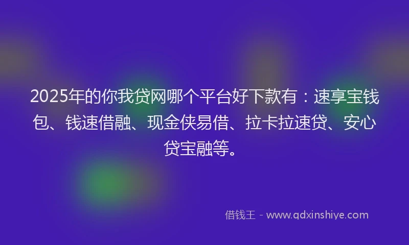 2025年的你我贷网哪个平台好下款有：速享宝钱包、钱速借融、现金侠易借、拉卡拉速贷、安心贷宝融等。