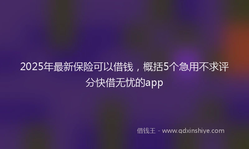 2025年最新保险可以借钱，概括5个急用不求评分快借无忧的app