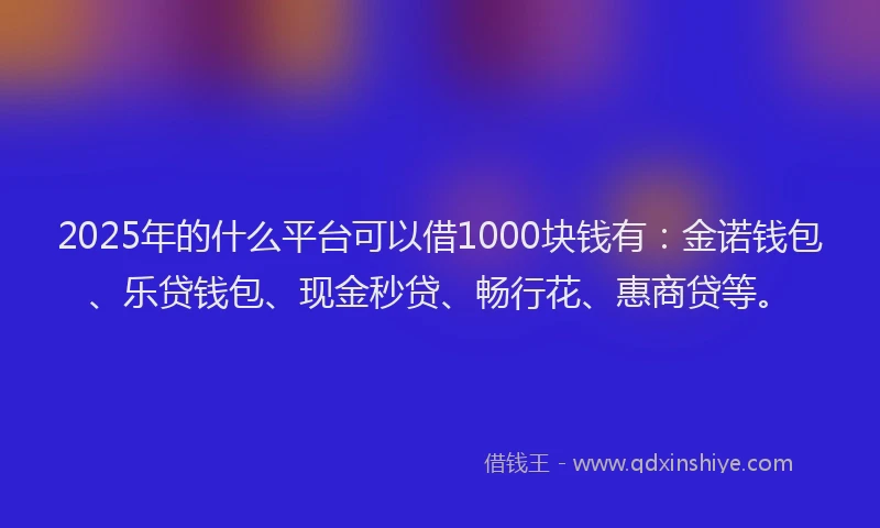 2025年的什么平台可以借1000块钱有：金诺钱包、乐贷钱包、现金秒贷、畅行花、惠商贷等。