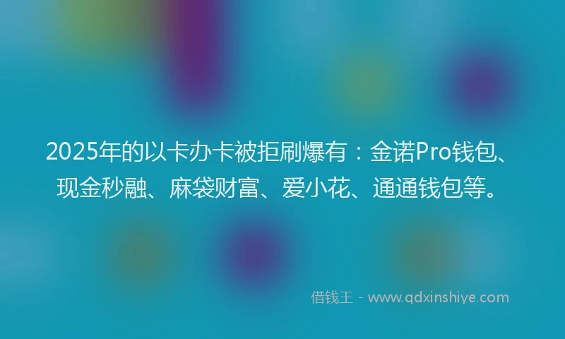 2025年的以卡办卡被拒刷爆有：金诺Pro钱包、现金秒融、麻袋财富、爱小花、通通钱包等。