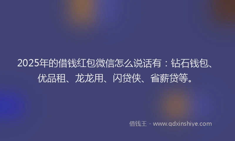 2025年的借钱红包微信怎么说话有：钻石钱包、优品租、龙龙用、闪贷侠、省薪贷等。