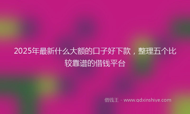 2025年最新什么大额的口子好下款，整理五个比较靠谱的借钱平台