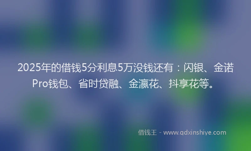 2025年的借钱5分利息5万没钱还有：闪银、金诺Pro钱包、省时贷融、金瀛花、抖享花等。