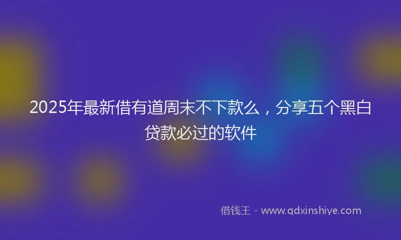 2025年最新借有道周末不下款么，分享五个黑白贷款必过的软件