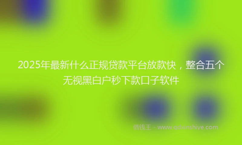 2025年最新什么正规贷款平台放款快，整合五个无视黑白户秒下款口子软件