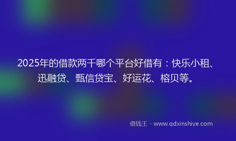 2025年的借款两千哪个平台好借有：快乐小租、迅融贷、甄信贷宝、好运花、榕贝等。