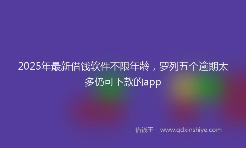 2025年最新借钱软件不限年龄，罗列五个逾期太多仍可下款的app