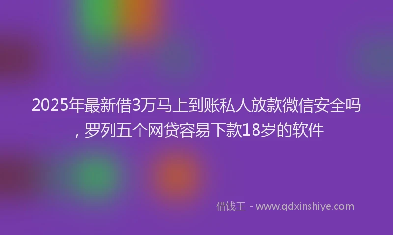 2025年最新借3万马上到账私人放款微信安全吗，罗列五个网贷容易下款18岁的软件