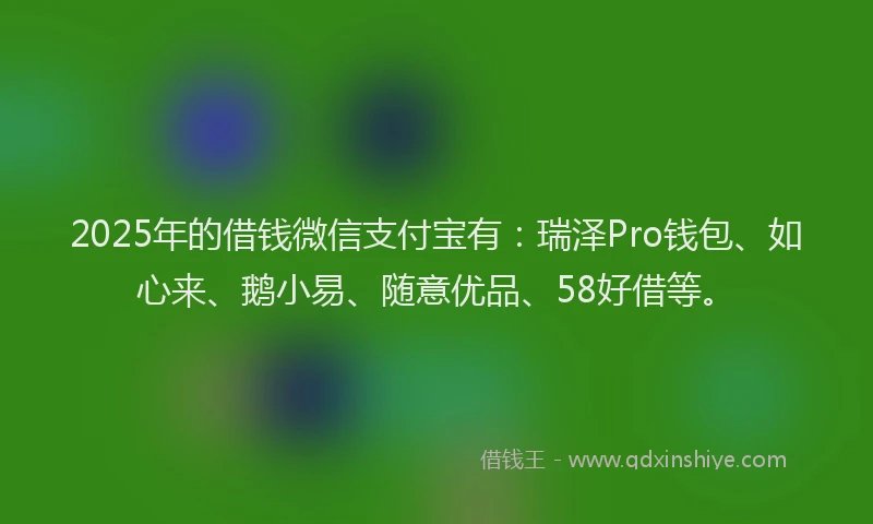 2025年的借钱微信支付宝有：瑞泽Pro钱包、如心来、鹅小易、随意优品、58好借等。