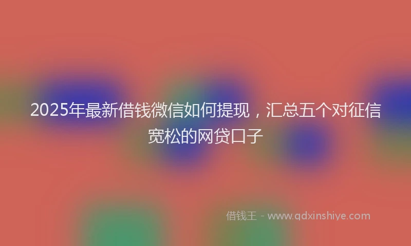 2025年最新借钱微信如何提现，汇总五个对征信宽松的网贷口子