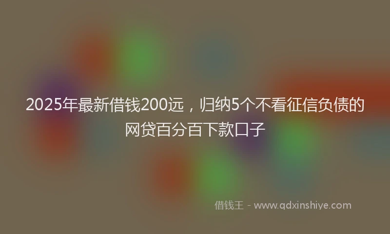 2025年最新借钱200远，归纳5个不看征信负债的网贷百分百下款口子