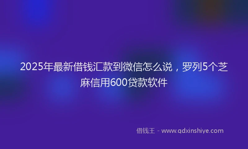 2025年最新借钱汇款到微信怎么说，罗列5个芝麻信用600贷款软件
