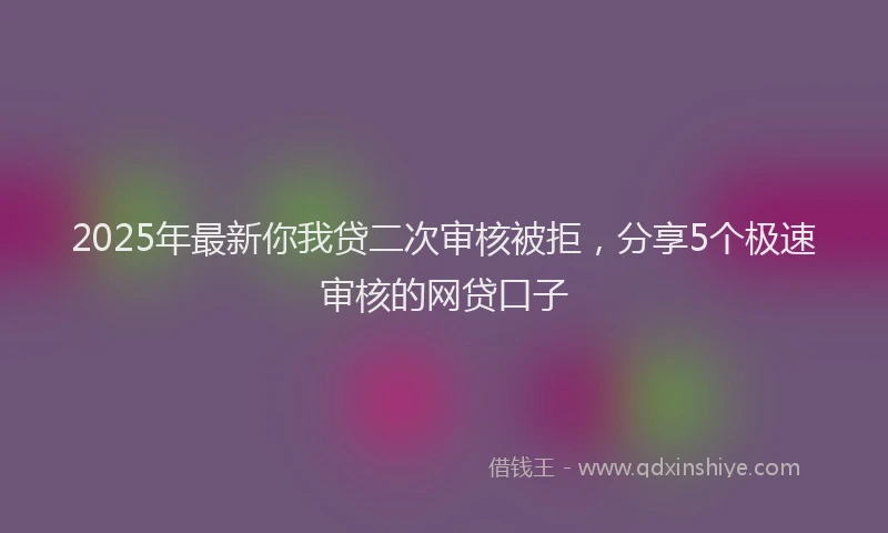 2025年最新你我贷二次审核被拒，分享5个极速审核的网贷口子