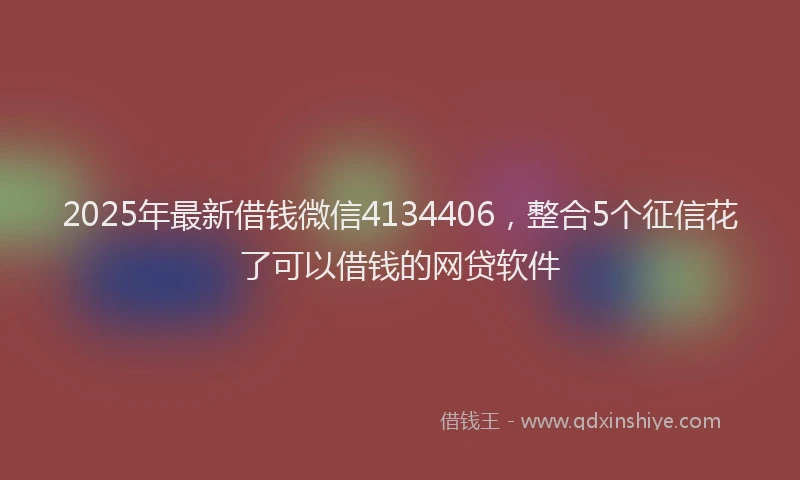 2025年最新借钱微信4134406，整合5个征信花了可以借钱的网贷软件