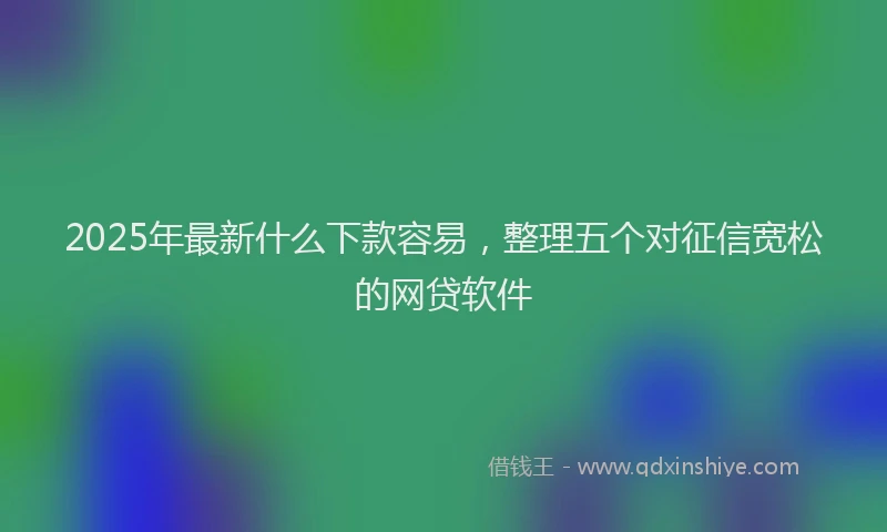 2025年最新什么下款容易，整理五个对征信宽松的网贷软件
