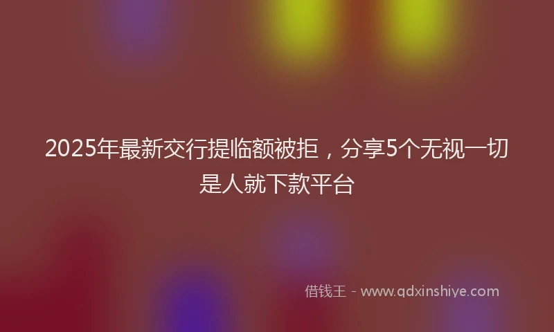 2025年最新交行提临额被拒，分享5个无视一切是人就下款平台