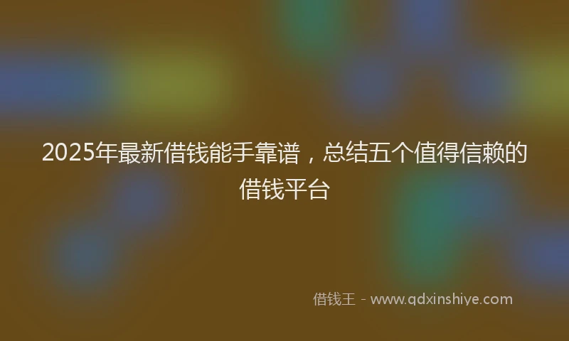 2025年最新借钱能手靠谱，总结五个值得信赖的借钱平台