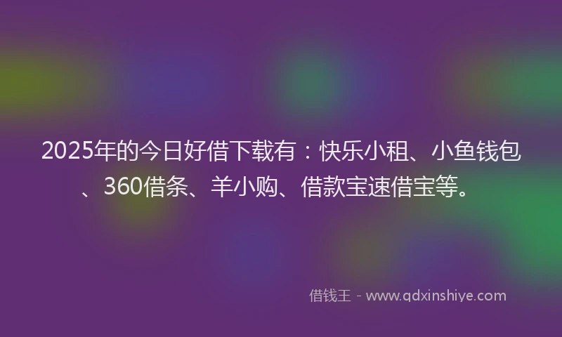 2025年的今日好借下载有：快乐小租、小鱼钱包、360借条、羊小购、借款宝速借宝等。