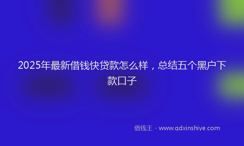 2025年最新借钱快贷款怎么样，总结五个黑户下款口子
