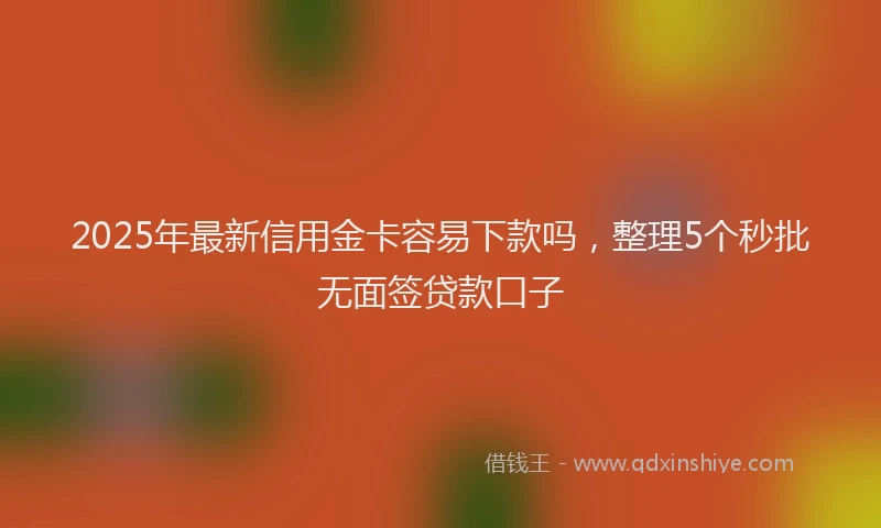 2025年最新信用金卡容易下款吗，整理5个秒批无面签贷款口子