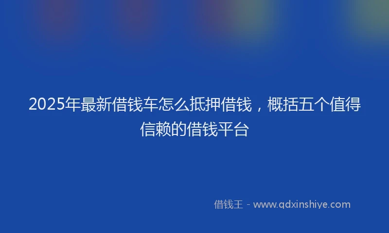 2025年最新借钱车怎么抵押借钱，概括五个值得信赖的借钱平台