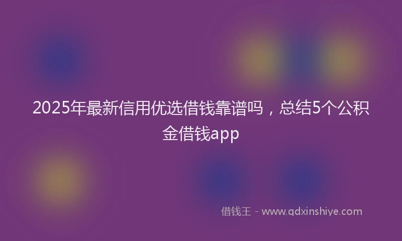 2025年最新信用优选借钱靠谱吗，总结5个公积金借钱app
