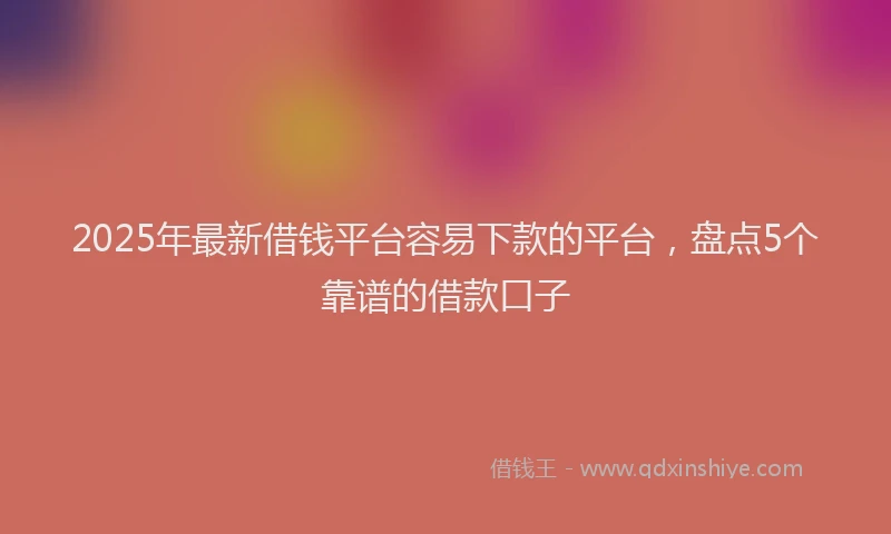 2025年最新借钱平台容易下款的平台，盘点5个靠谱的借款口子