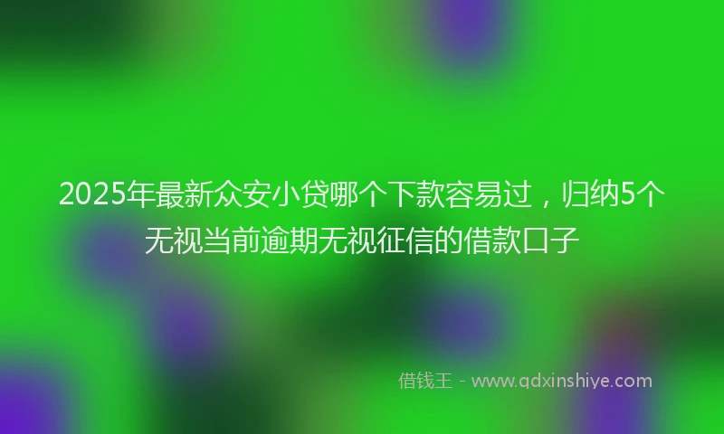 2025年最新众安小贷哪个下款容易过，归纳5个无视当前逾期无视征信的借款口子