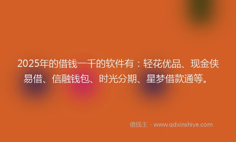 2025年的借钱一千的软件有：轻花优品、现金侠易借、信融钱包、时光分期、星梦借款通等。