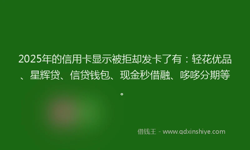2025年的信用卡显示被拒却发卡了有：轻花优品、星辉贷、信贷钱包、现金秒借融、哆哆分期等。
