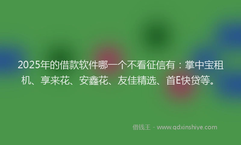 2025年的借款软件哪一个不看征信有：掌中宝租机、享来花、安鑫花、友佳精选、首E快贷等。