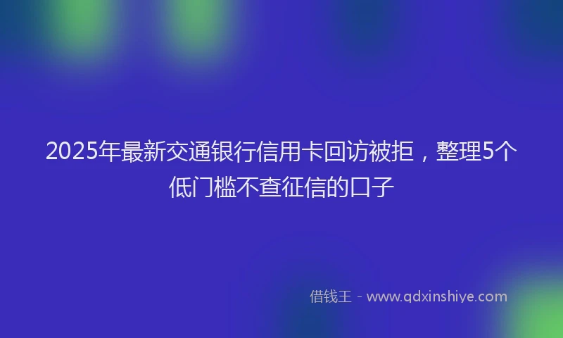 2025年最新交通银行信用卡回访被拒，整理5个低门槛不查征信的口子