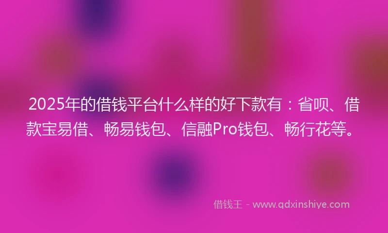2025年的借钱平台什么样的好下款有：省呗、借款宝易借、畅易钱包、信融Pro钱包、畅行花等。