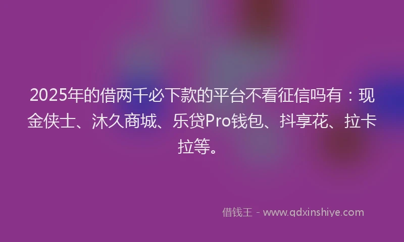 2025年的借两千必下款的平台不看征信吗有：现金侠士、沐久商城、乐贷Pro钱包、抖享花、拉卡拉等。