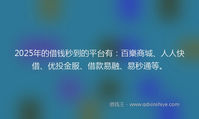 2025年的借钱秒到的平台有：百樂商城、人人快借、优投金服、借款易融、易秒通等。