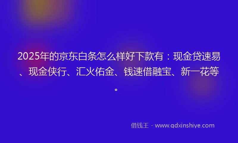 2025年的京东白条怎么样好下款有：现金贷速易、现金侠行、汇火佑金、钱速借融宝、新一花等。