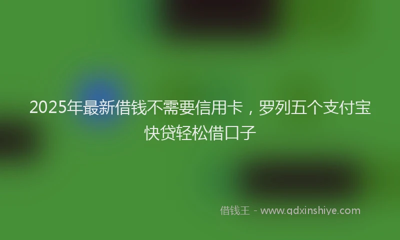 2025年最新借钱不需要信用卡，罗列五个支付宝快贷轻松借口子