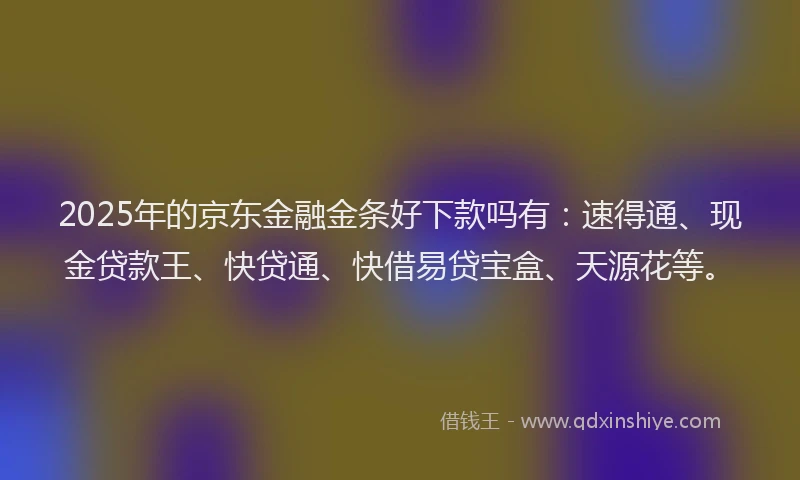 2025年的京东金融金条好下款吗有：速得通、现金贷款王、快贷通、快借易贷宝盒、天源花等。