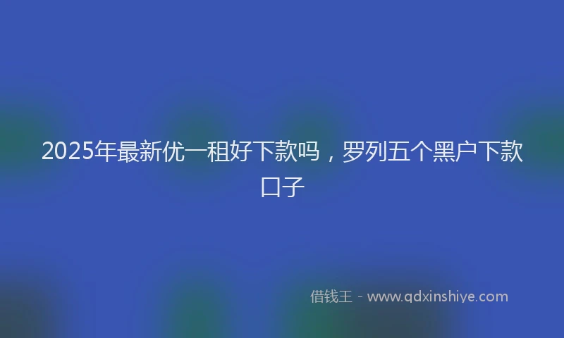 2025年最新优一租好下款吗，罗列五个黑户下款口子