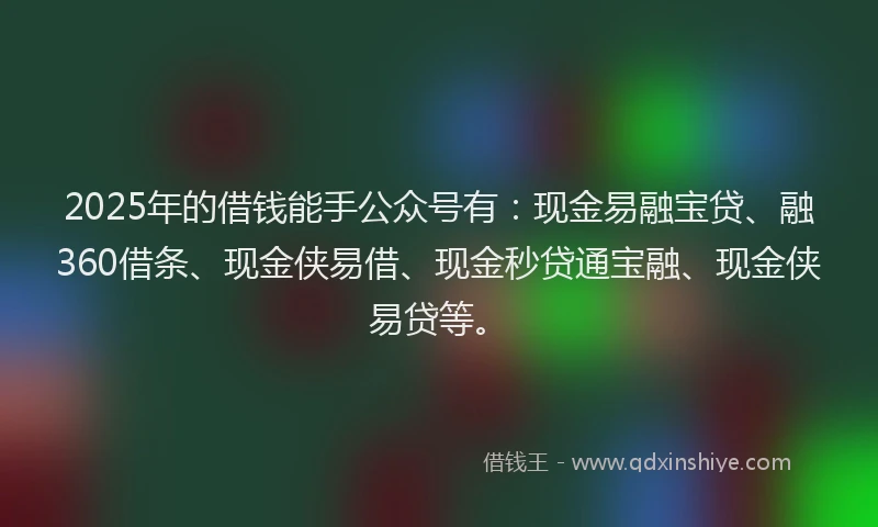2025年的借钱能手公众号有：现金易融宝贷、融360借条、现金侠易借、现金秒贷通宝融、现金侠易贷等。