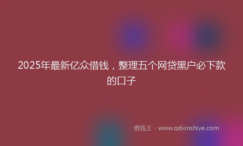 2025年最新亿众借钱，整理五个网贷黑户必下款的口子