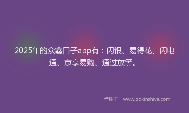 2025年的众鑫口子app有：闪银、易得花、闪电通、京享易购、通过放等。