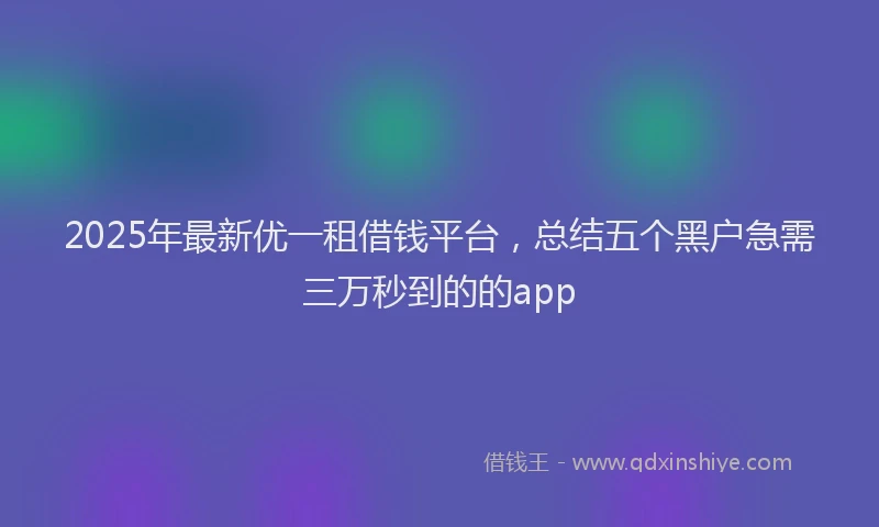 2025年最新优一租借钱平台，总结五个黑户急需三万秒到的的app