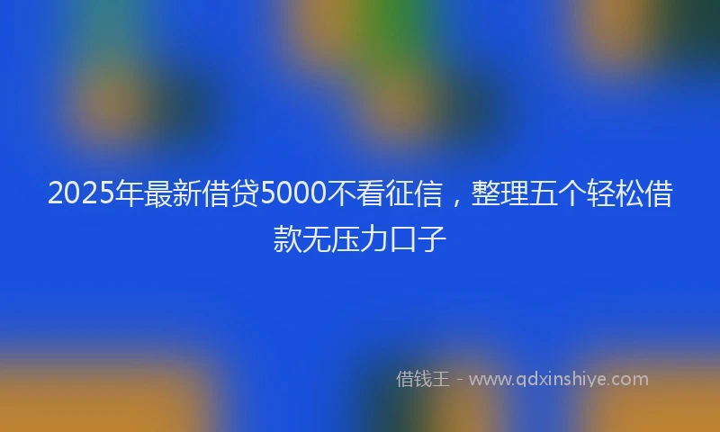 2025年最新借贷5000不看征信，整理五个轻松借款无压力口子