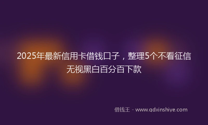 2025年最新信用卡借钱口子，整理5个不看征信无视黑白百分百下款