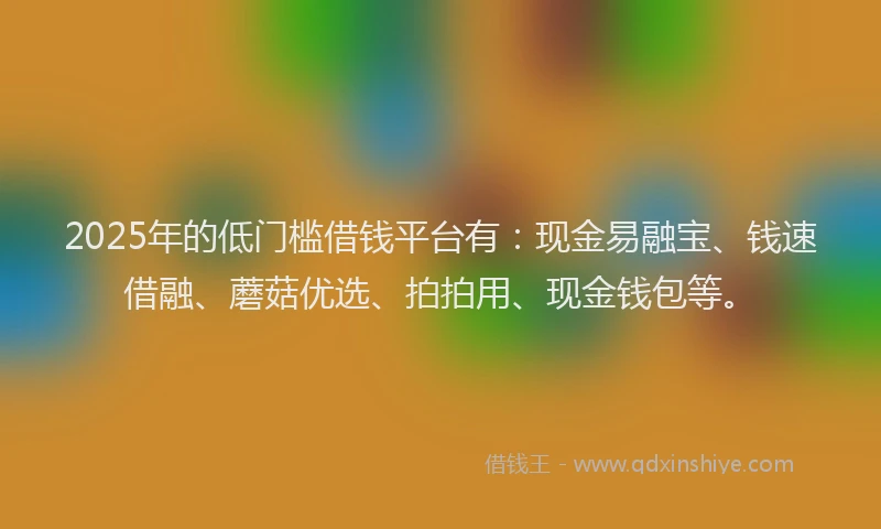2025年的低门槛借钱平台有：现金易融宝、钱速借融、蘑菇优选、拍拍用、现金钱包等。
